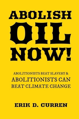Abolish Oil Now!: Abolitionists Beat Slavery and Abolitionists Can Beat Climate Change by Curren, Erik D.