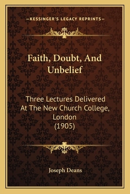 Faith, Doubt, And Unbelief: Three Lectures Delivered At The New Church College, London (1905) by Deans, Joseph