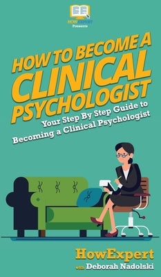 How To Become a Clinical Psychologist: Your Step By Step Guide To Becoming a Clinical Psychologist by Howexpert