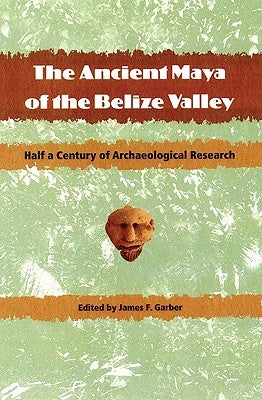 The Ancient Maya of the Belize Valley: Half a Century of Archaeological Research by Garber, James F.
