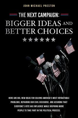 The Next Campaign: Bigger Ideas and Better Choices: Here are big, new ideas for solving America's most intractable problems, repairing ou by Preston, John Michael