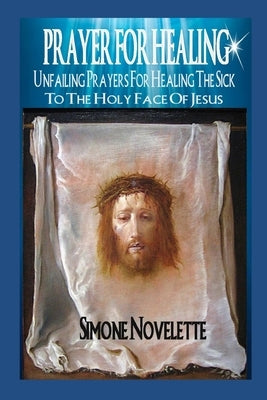 Prayer For Healing: Unfailing Prayers For Healing The Sick To The Holy Face Of Jesus by Novelette, Simone