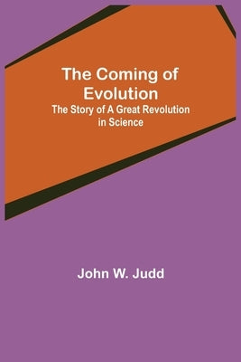 The Coming of Evolution; The Story of a Great Revolution in Science by W. Judd, John