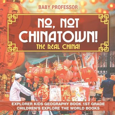 No, Not Chinatown! The Real China! Explorer Kids Geography Book 1st Grade Children's Explore the World Books by Baby Professor