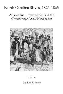 North Carolina Slaves, 1826-1865: Articles and Advertisements in the Greensborough Patriot Newspaper by Foley, Bradley R.