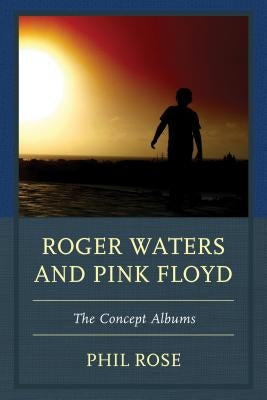Roger Waters and Pink Floyd: The Concept Albums by Rose, Phil