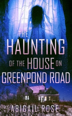 The Haunting of the House on Greenpond Road by Rose, Abigail