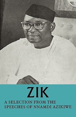 Zik: A Selection from the Speeches of Nnamdi Azikiwe: Governor-General of the Federation of Nigeria Formerly President of the Nigerian Senate Formerly by Azikiwe, Nnamdi
