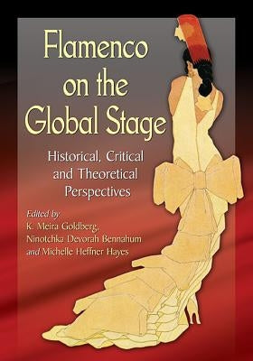 Flamenco on the Global Stage: Historical, Critical and Theoretical Perspectives by Goldberg, K. Meira
