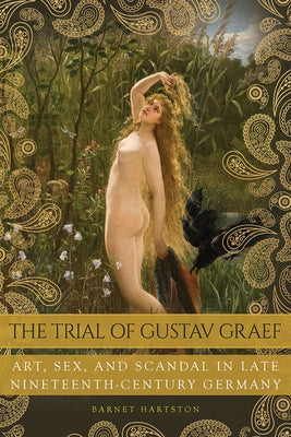 The Trial of Gustav Graef: Art, Sex, and Scandal in Late Nineteenth-Century Germany by Hartston, Barnet