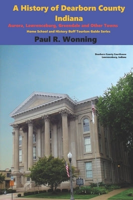 A History of Dearborn County, Indiana: Aurora, Lawrenceburg, Greendale and Other Towns by Wonning, Paul R.