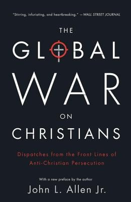 The Global War on Christians: Dispatches from the Front Lines of Anti-Christian Persecution by Allen, John L.