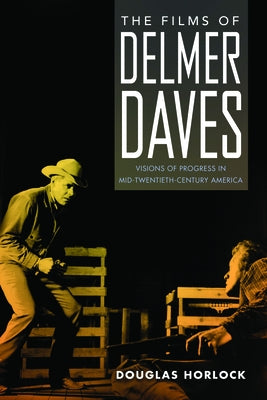 Films of Delmer Daves: Visions of Progress in Mid-Twentieth-Century America by Horlock, Douglas