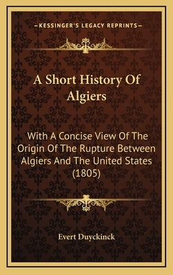 A Short History Of Algiers: With A Concise View Of The Origin Of The Rupture Between Algiers And The United States (1805) by Evert Duyckinck