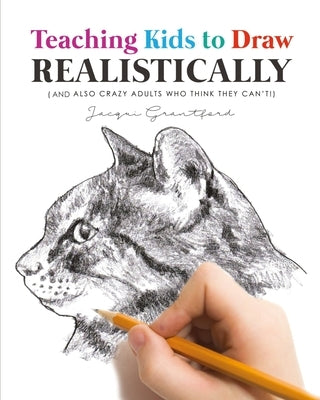 Teaching Kids To Draw Realistically: (also crazy adults who think they can't!) by Grantford, Jacqui