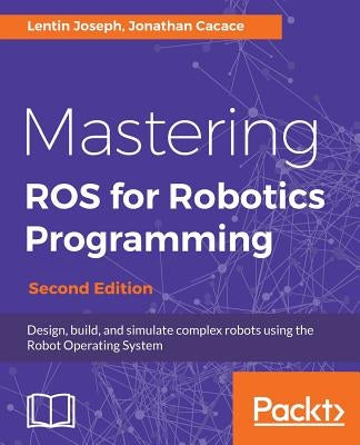 Mastering ROS for Robotics Programming - Second Edition: Design, build, and simulate complex robots using the Robot Operating System by Joseph, Lentin