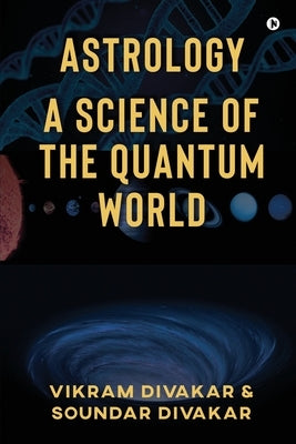 Astrology - A Science of the Quantum World: Discovering Science in Astrology by Soundar Divakar