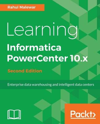 Learning Informatica PowerCenter 10.x - Second Edition: Enterprise data warehousing and intelligent data centers for efficient data management solutio by Malewar, Rahul