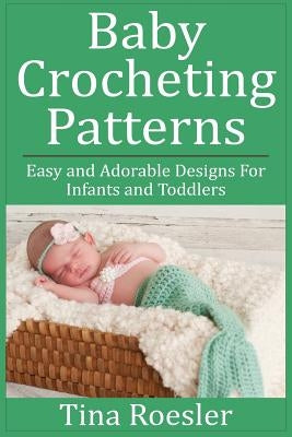 Baby Crocheting Patterns: Easy and Adorable Designs For Infants and Toddlers by Roesler, Tina