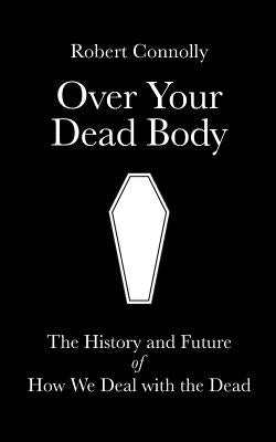 Over Your Dead Body: the history and future of how we deal with the dead by Connolly, Robert