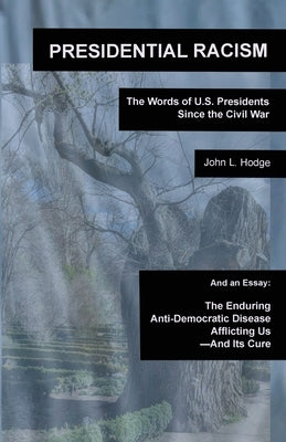 Presidential Racism: The Words of U.S. Presidents Since the Civil War; And an Essay: The Enduring Anti-Democratic Disease Afflicting Us--An by Hodge, John L.