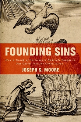Founding Sins: How a Group of Antislavery Radicals Fought to Put Christ Into the Constitution by Moore, Joseph S.