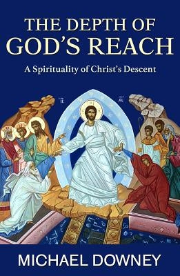 The Depth of God's Reach: A Spirituality of Christ's Descent by Downey, Michael