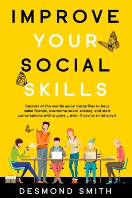 Improve Your Social Skills: Secrets of the World's Social Butterflies to Help Make Friends, Overcome Social Anxiety, and Start Conversations With by Smith, Desmond