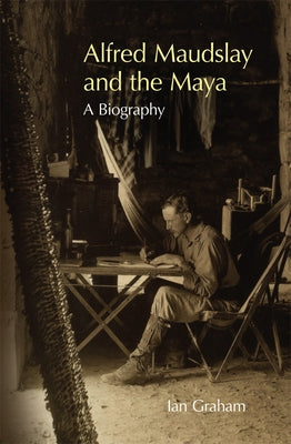 Alfred Maudslay and the Maya: A Biography by Graham, Ian
