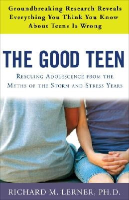 The Good Teen: Rescuing Adolescence from the Myths of the Storm and Stress Years by Lerner, Richard M.