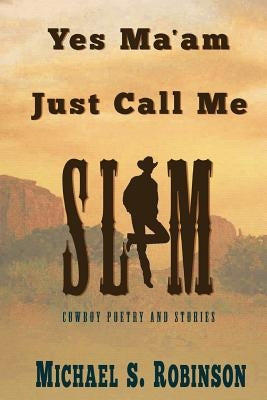 Yes, Ma'am, Just Call Me Slim: Cowboy Poetry and Stories by Robinson, Michael S.