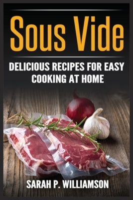 Sous Vide: Delicious Recipes For Easy Cooking At Home by Williamson, Sarah P.