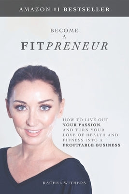Become a Fitpreneur: How to Live Out Your Passion, and Turn Your Love of Health and Fitness Into a Profitable Business by Withers, Rachel