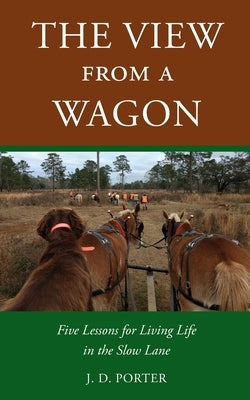 The View from a Wagon: Five Lessons for Living Life in the Slow Lane by Porter, J. D.
