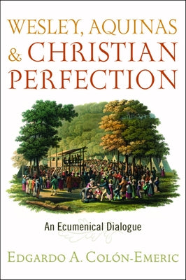 Wesley, Aquinas, and Christian Perfection: An Ecumenical Dialogue by Colón-Emeric, Edgardo A.
