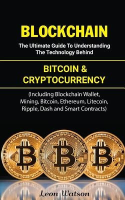 Blockchain: The Ultimate Guide to Understanding the Technology Behind Bitcoin and Cryptocurrency (Including Blockchain Wallet, Min by Watson, Leon
