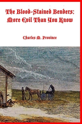 The Blood-Stained Benders; More Evil Than You Know: The Dreadful Deeds of the Bender Family by Province, Charles M.