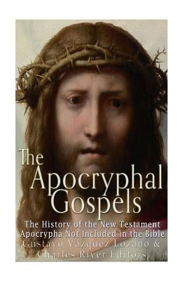 The Apocryphal Gospels: The History of the New Testament Apocrypha Not Included in the Bible by Charles River Editors