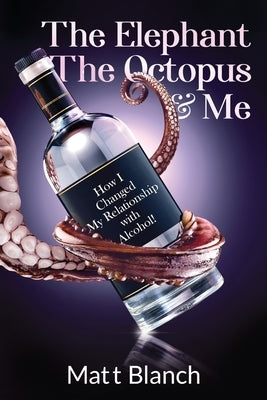 The Elephant The Octopus & Me: How I Changed My Relationship with Alcohol! by Blanch, Matt