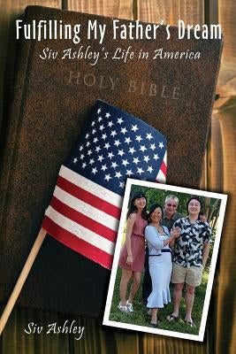 Fulfilling My Father's Dream: Siv Ashley's Life in America by Ashley, Siv