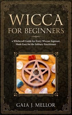 Wicca for Beginners: A Witchcraft Guide for Every Wiccan Aspirant, Made Easy for the Solitary Practitioner by J. Mellor, Gaia