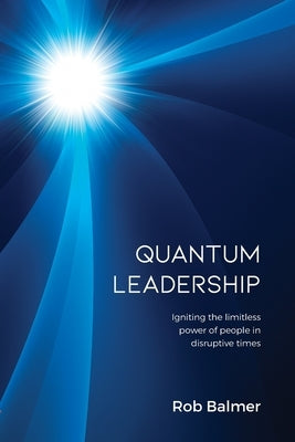 Quantum Leadership: Igniting the limitless power of people in disruptive times by Balmer, Robert J.