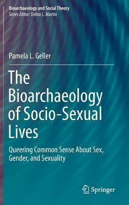 The Bioarchaeology of Socio-Sexual Lives: Queering Common Sense about Sex, Gender, and Sexuality by Geller, Pamela L.