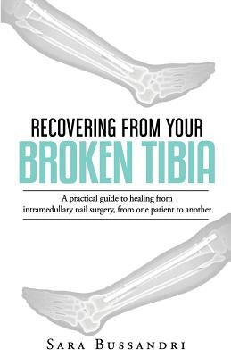 Recovering from your broken tibia: A practical guide to healing from intramedullary nail surgery, from one patient to another by Bussandri, Sara