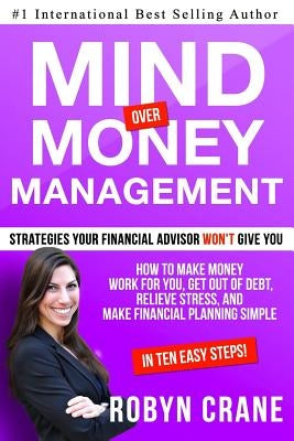 MIND over MONEY MANAGEMENT: Strategies Your Financial Advisor Won't Give You: How To Make Money Work For You, Get Out Of Debt, Relieve Stress And by Crane, Robyn