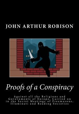 Proofs of a Conspiracy: Against all the Religions and Governments of Europe, Carried on in the Secret Meetings of Freemasons, Illuminati and R by Robison, John Arthur