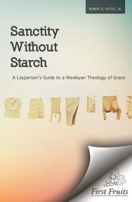Sanctity without Starch: A Layperson's Guide to a Wesleyan Theology of Grace by Tuttle Jr, Robert G.
