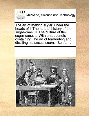 The Art of Making Sugar: Under the Heads of I. the Natural History of the Sugar-Cane. II. the Culture of the Sugar-Cane. ... with an Appendix C by Multiple Contributors