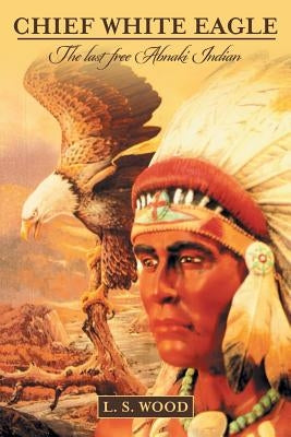 Chief White Eagle: The last free Abnaki Indian by Wood, L. S.