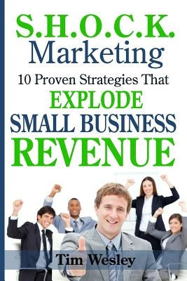 S.H.O.C.K. Marketing: 10 Proven Strategies That Explode Small Business Revenue by Wesley, Tim